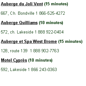 Zone de Texte: Auberge du Joli Vent (15 minutes)667, Ch. Bondville 1 866-525-4272Auberge Quilliams (10 minutes)572, ch. Lakeside 1 888 922-0404Auberge et Spa West Brome (15 minutes)128, route 139  1 888 902-7763Motel Cypr�s (10 minutes)592, Lakeside 1 866 243-0363